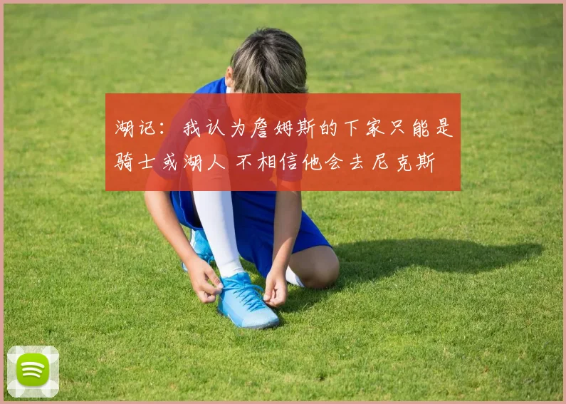 湖记：我认为詹姆斯的下家只能是骑士或湖人 不相信他会去尼克斯