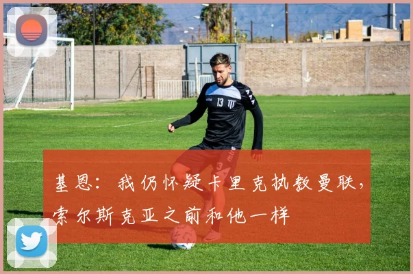 基恩：我仍怀疑卡里克执教曼联，索尔斯克亚之前和他一样